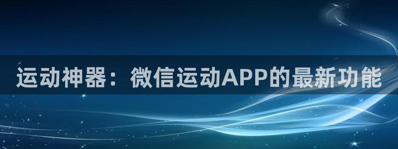 fb体育官方客服电话:运动神器:微信运动APP的最新功能