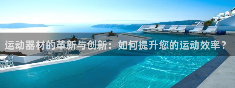 德国fb体育集团:运动器材的革新与创新:如何提升您的运动效率